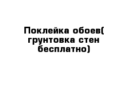 Поклейка обоев( грунтовка стен бесплатно)